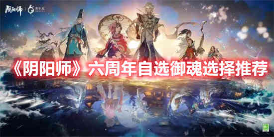 阴阳师六周年自选御魂如何选择 阴阳师六周年自选御魂选择推荐图览