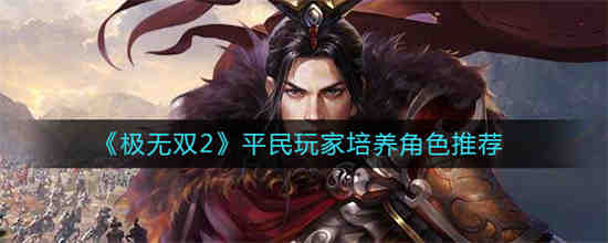 极无双什么角色值得培养(极无双平民玩家培养武将)